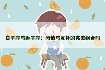 白羊座与狮子座：激情与互补的完美组合吗