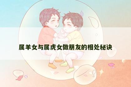 属羊女与属虎女做朋友的相处秘诀