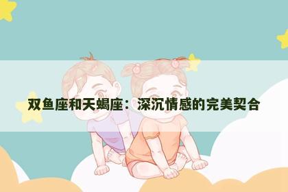 双鱼座和天蝎座：深沉情感的完美契合