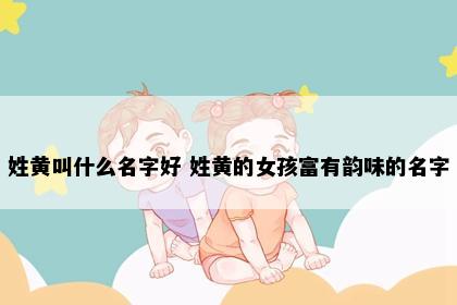 姓黄叫什么名字好 姓黄的女孩富有韵味的名字