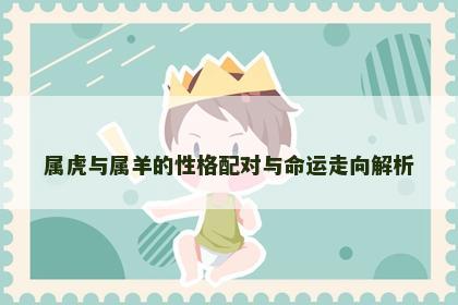 属虎与属羊的性格配对与命运走向解析
