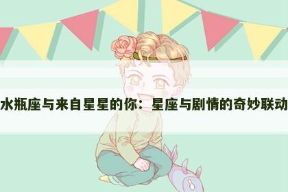 水瓶座与来自星星的你：星座与剧情的奇妙联动