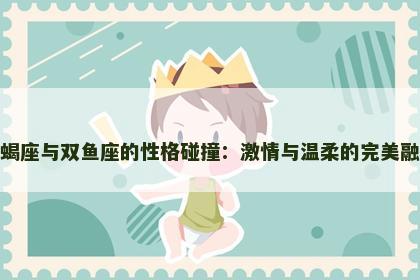 天蝎座与双鱼座的性格碰撞：激情与温柔的完美融合