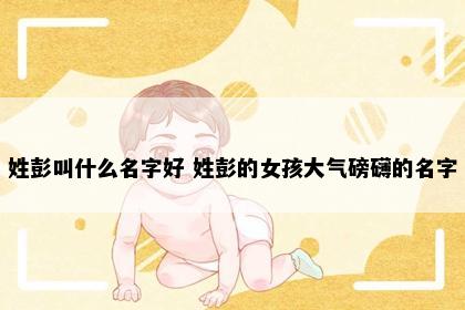 姓彭叫什么名字好 姓彭的女孩大气磅礴的名字