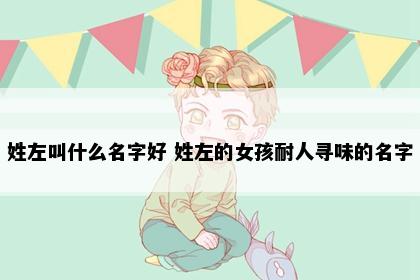 姓左叫什么名字好 姓左的女孩耐人寻味的名字