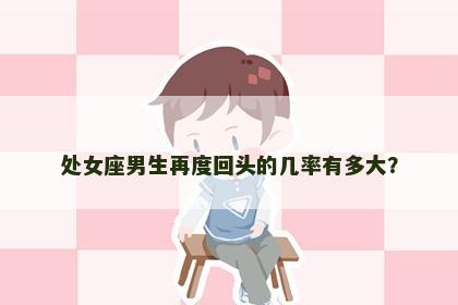 处女座男生再度回头的几率有多大？