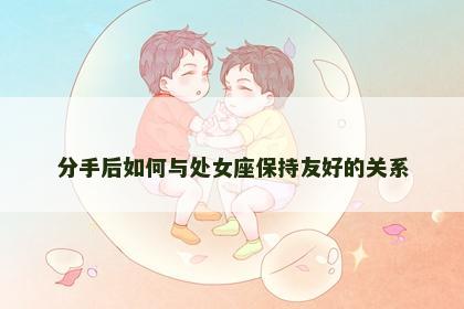 分手后如何与处女座保持友好的关系