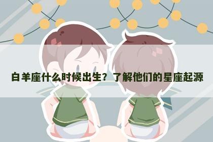 白羊座什么时候出生？了解他们的星座起源
