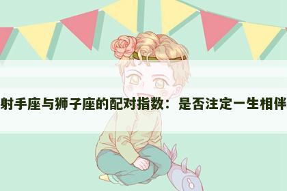 射手座与狮子座的配对指数：是否注定一生相伴