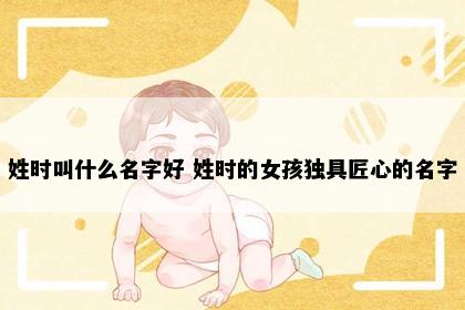姓时叫什么名字好 姓时的女孩独具匠心的名字