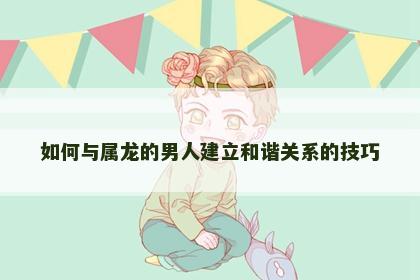 如何与属龙的男人建立和谐关系的技巧