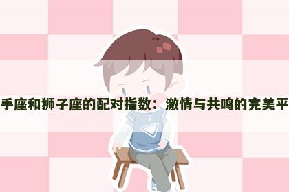 射手座和狮子座的配对指数：激情与共鸣的完美平衡