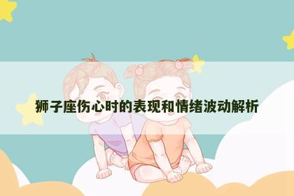 狮子座伤心时的表现和情绪波动解析