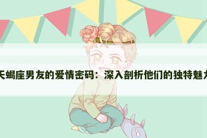 天蝎座男友的爱情密码：深入剖析他们的独特魅力