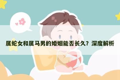 属蛇女和属马男的婚姻能否长久？深度解析