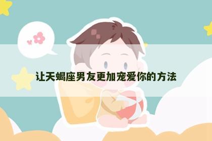 让天蝎座男友更加宠爱你的方法