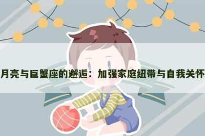 月亮与巨蟹座的邂逅：加强家庭纽带与自我关怀