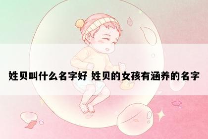 姓贝叫什么名字好 姓贝的女孩有涵养的名字