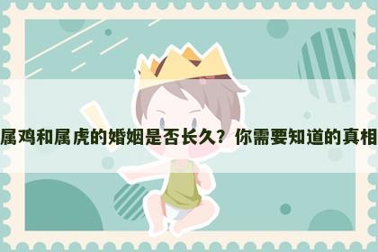 属鸡和属虎的婚姻是否长久？你需要知道的真相