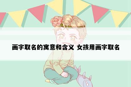 画字取名的寓意和含义 女孩用画字取名