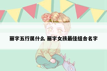 丽字五行属什么 丽字女孩最佳组合名字