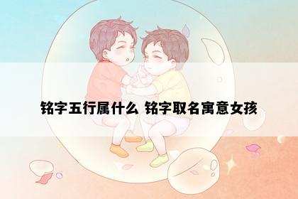 铭字五行属什么 铭字取名寓意女孩