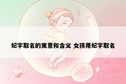 妃字取名的寓意和含义 女孩用妃字取名