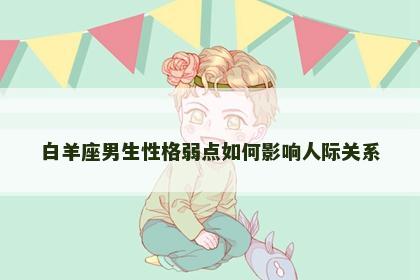 白羊座男生性格弱点如何影响人际关系