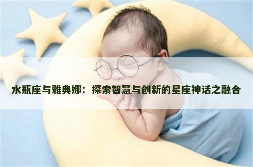 水瓶座与雅典娜:探索智慧与创新的星座神话之融合 水瓶座与雅典娜:探索智慧与创新的星座神话之融合
