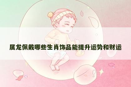 属龙佩戴哪些生肖饰品能提升运势和财运