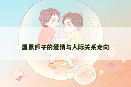 属鼠狮子的爱情与人际关系走向