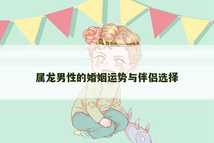 属龙男性的婚姻运势与伴侣选择