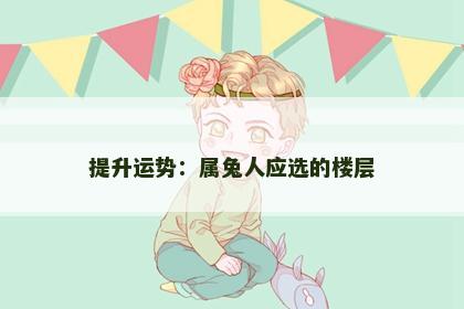 提升运势：属兔人应选的楼层