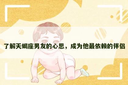 了解天蝎座男友的心思，成为他最依赖的伴侣