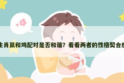 生肖鼠和鸡配对是否和谐？看看两者的性格契合度