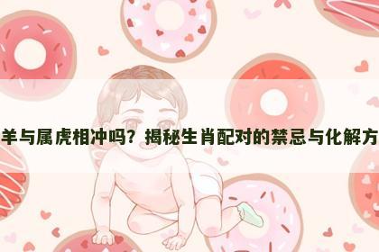 属羊与属虎相冲吗？揭秘生肖配对的禁忌与化解方法