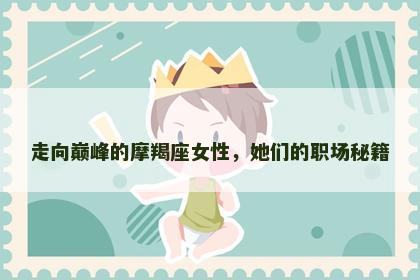 走向巅峰的摩羯座女性，她们的职场秘籍