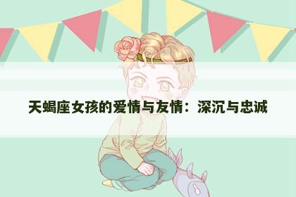 天蝎座女孩的爱情与友情：深沉与忠诚