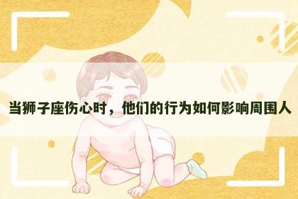 当狮子座伤心时，他们的行为如何影响周围人