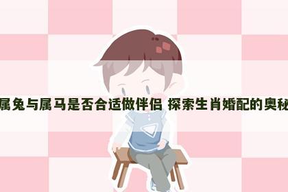 属兔与属马是否合适做伴侣 探索生肖婚配的奥秘