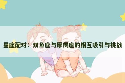 星座配对：双鱼座与摩羯座的相互吸引与挑战