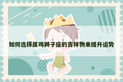 如何选择属鸡狮子座的吉祥物来提升运势