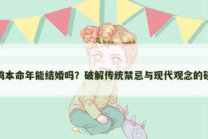属鸡本命年能结婚吗？破解传统禁忌与现代观念的碰撞
