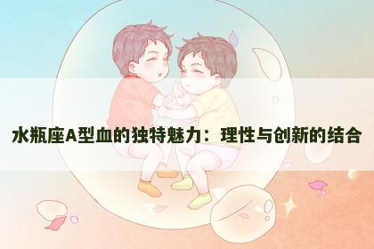 水瓶座A型血的独特魅力：理性与创新的结合