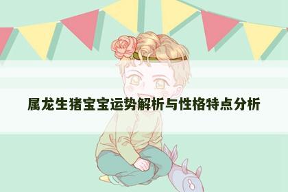 属龙生猪宝宝运势解析与性格特点分析