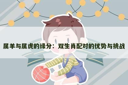 属羊与属虎的缘分：双生肖配对的优势与挑战