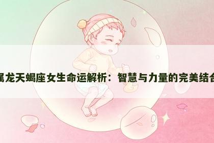 属龙天蝎座女生命运解析：智慧与力量的完美结合