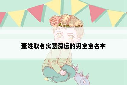 董姓取名寓意深远的男宝宝名字
