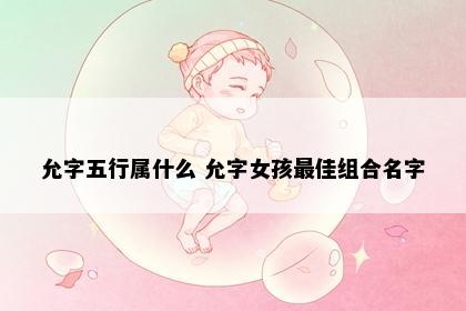 允字五行属什么 允字女孩最佳组合名字