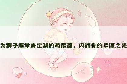为狮子座量身定制的鸡尾酒，闪耀你的星座之光